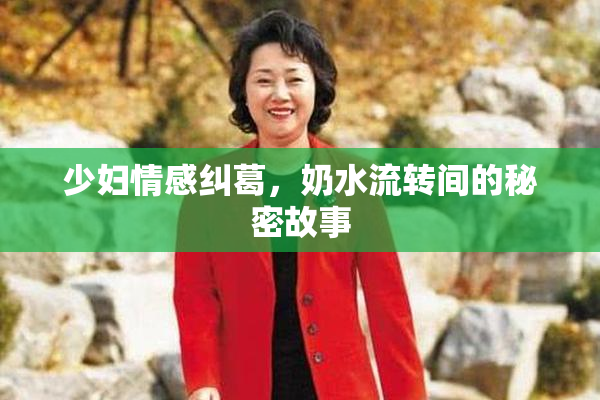 少妇情感纠葛，奶水流转间的秘密故事