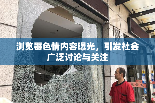 浏览器色情内容曝光，引发社会广泛讨论与关注