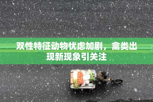 双性特征动物忧虑加剧，禽类出现新现象引关注