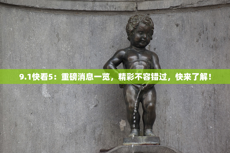 9.1快看5：重磅消息一览，精彩不容错过，快来了解！
