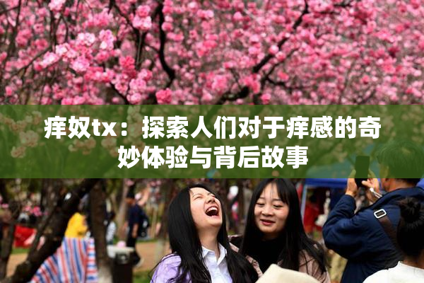 痒奴tx：探索人们对于痒感的奇妙体验与背后故事