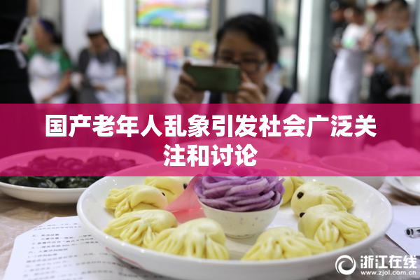 国产老年人乱象引发社会广泛关注和讨论
