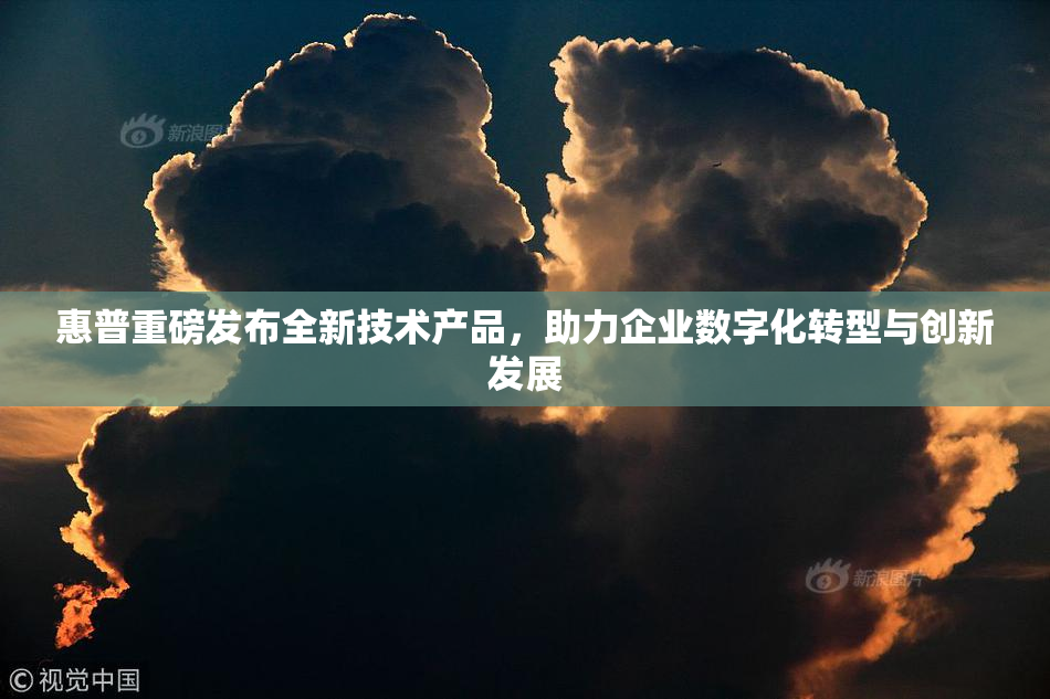 惠普重磅发布全新技术产品，助力企业数字化转型与创新发展