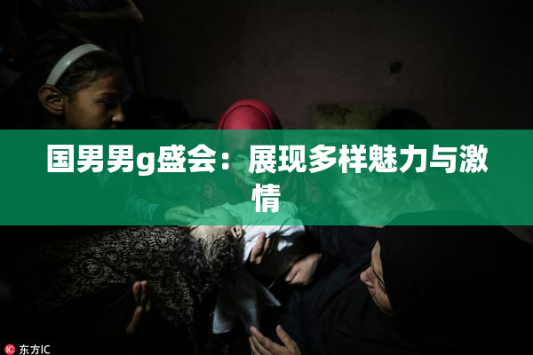 国男男g盛会：展现多样魅力与激情