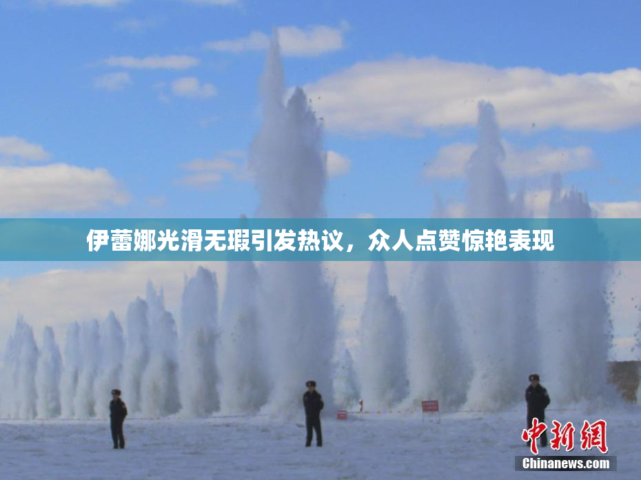 伊蕾娜光滑无瑕引发热议，众人点赞惊艳表现