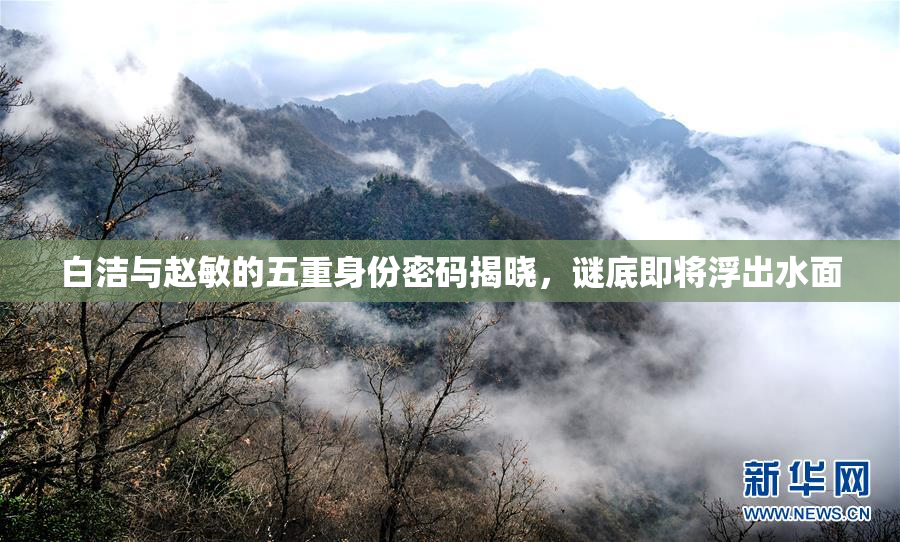 白洁与赵敏的五重身份密码揭晓，谜底即将浮出水面