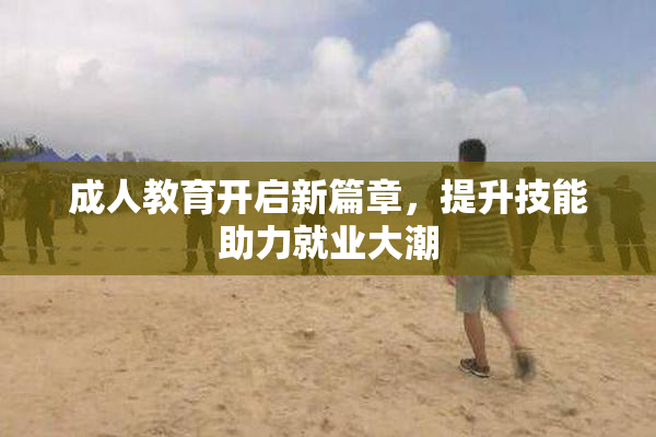 成人教育开启新篇章，提升技能助力就业大潮