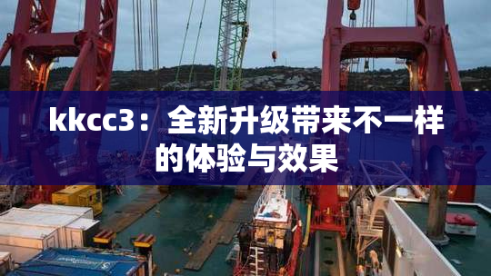 kkcc3：全新升级带来不一样的体验与效果