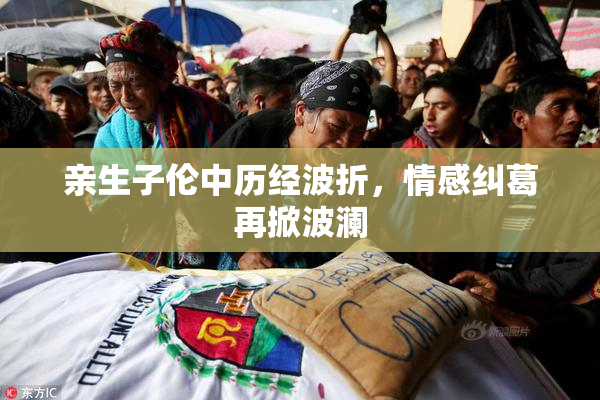 亲生子伦中历经波折，情感纠葛再掀波澜