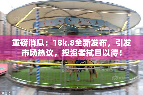 重磅消息：18k.8全新发布，引发市场热议，投资者拭目以待！