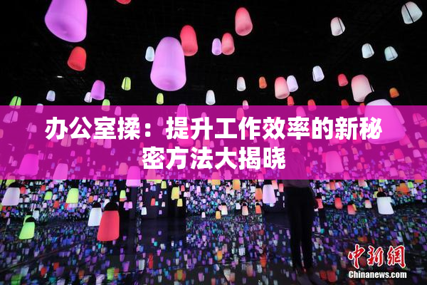 办公室揉：提升工作效率的新秘密方法大揭晓