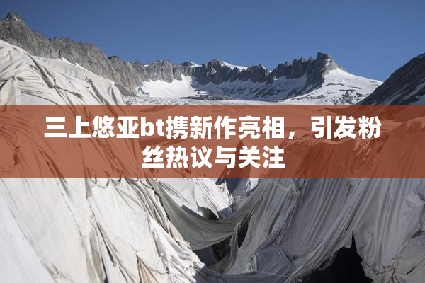 三上悠亚bt携新作亮相，引发粉丝热议与关注