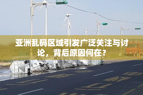 亚洲乱码区域引发广泛关注与讨论，背后原因何在？