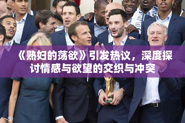 《熟妇的荡欲》引发热议，深度探讨情感与欲望的交织与冲突