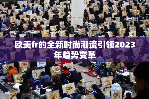 欧美fr的全新时尚潮流引领2023年趋势变革