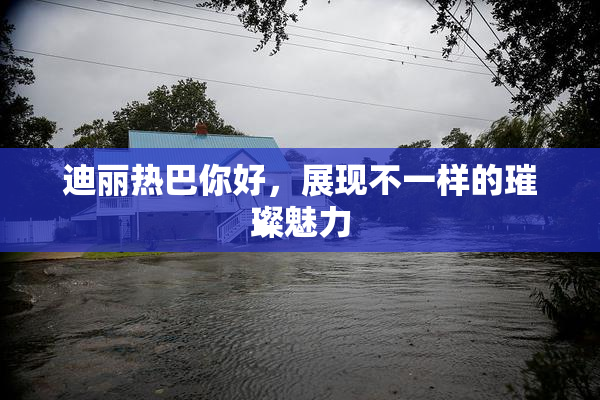 迪丽热巴你好，展现不一样的璀璨魅力