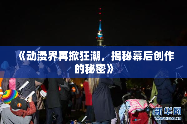 《动漫界再掀狂潮，揭秘幕后创作的秘密》