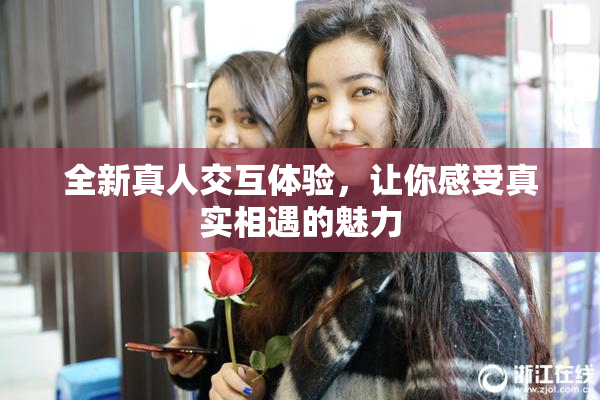 全新真人交互体验，让你感受真实相遇的魅力