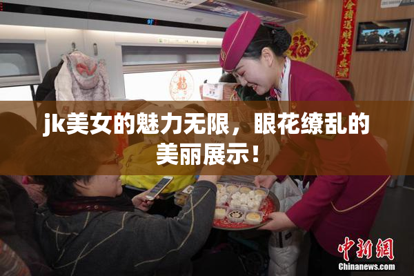 jk美女的魅力无限，眼花缭乱的美丽展示！