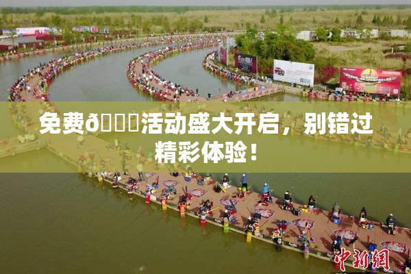 免费🔞活动盛大开启，别错过精彩体验！