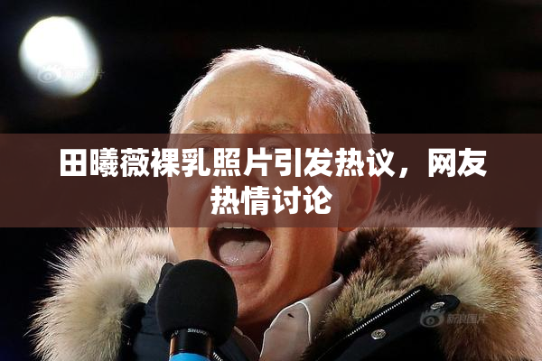 田曦薇裸乳照片引发热议，网友热情讨论
