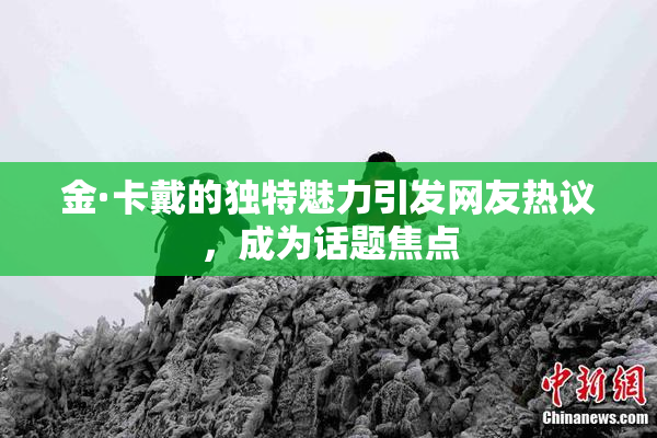 金·卡戴的独特魅力引发网友热议，成为话题焦点