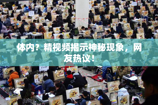 体内？精视频揭示神秘现象，网友热议！