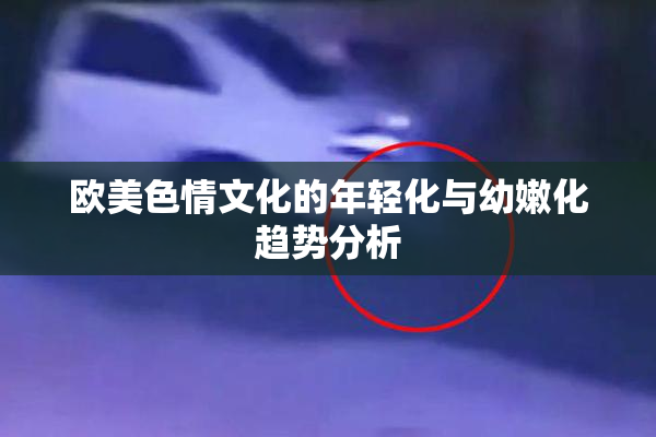 欧美色情文化的年轻化与幼嫩化趋势分析