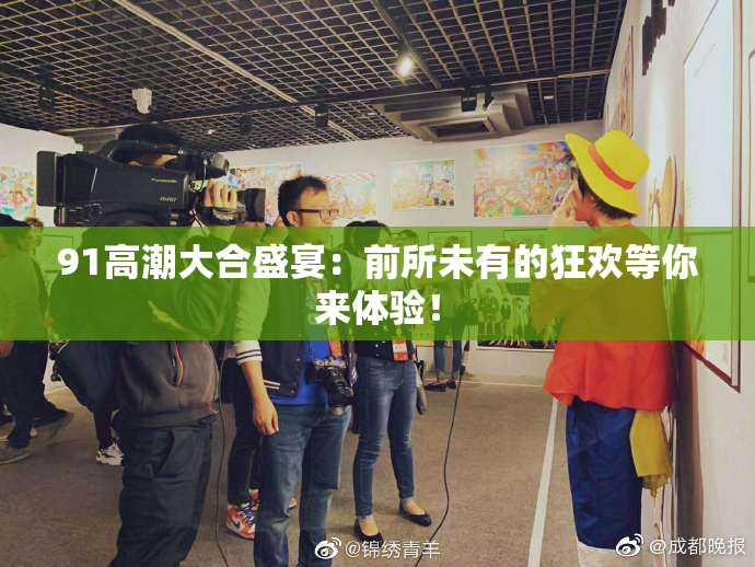 91高潮大合盛宴：前所未有的狂欢等你来体验！