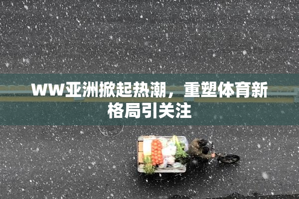 WW亚洲掀起热潮，重塑体育新格局引关注