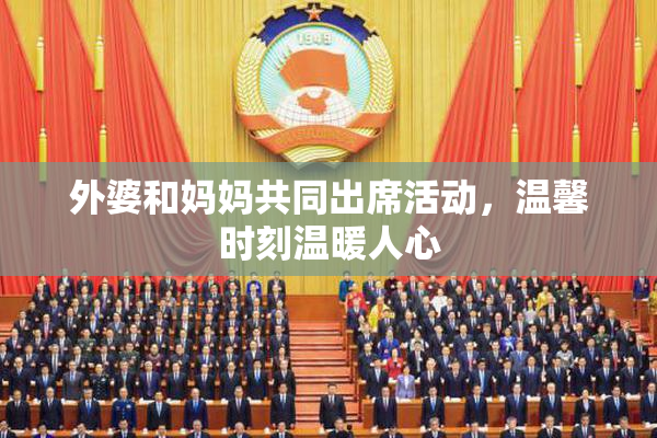 外婆和妈妈共同出席活动，温馨时刻温暖人心