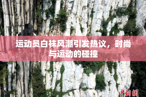 运动员白袜风潮引发热议，时尚与运动的碰撞