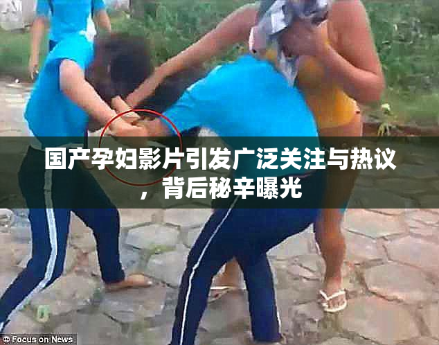 国产孕妇影片引发广泛关注与热议，背后秘辛曝光