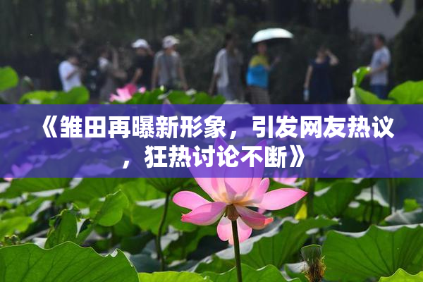 《雏田再曝新形象，引发网友热议，狂热讨论不断》