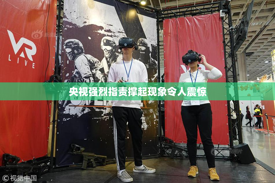 央视强烈指责撑起现象令人震惊
