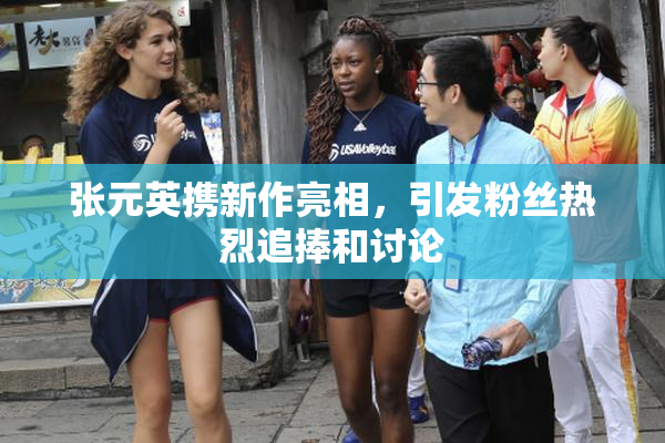 张元英携新作亮相，引发粉丝热烈追捧和讨论