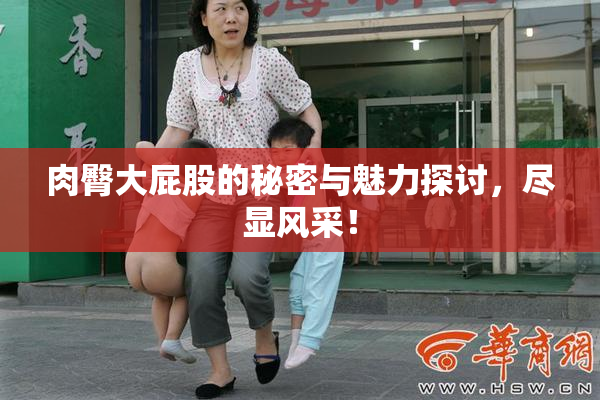 肉臀大屁股的秘密与魅力探讨，尽显风采！