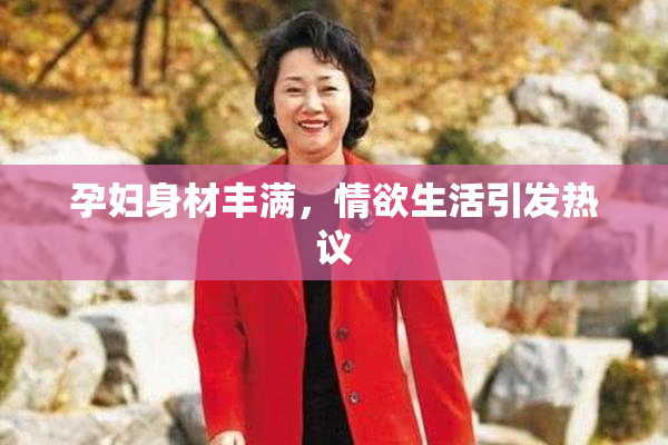 孕妇身材丰满，情欲生活引发热议