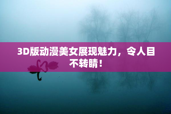 3D版动漫美女展现魅力，令人目不转睛！