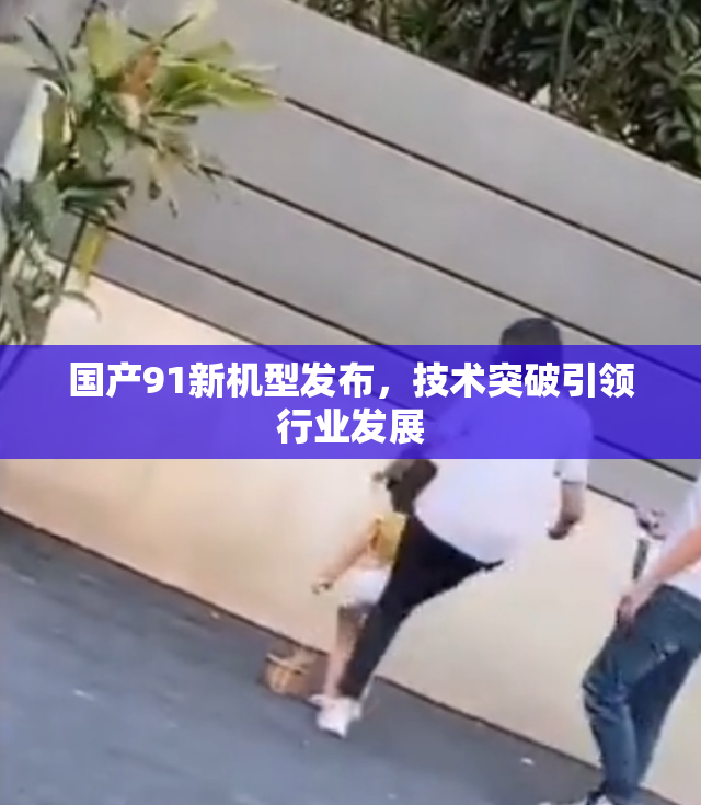 国产91新机型发布，技术突破引领行业发展
