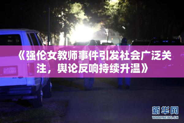《强伦女教师事件引发社会广泛关注，舆论反响持续升温》