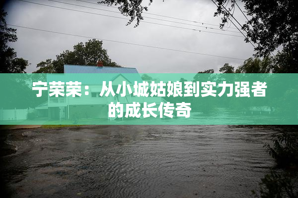 宁荣荣：从小城姑娘到实力强者的成长传奇