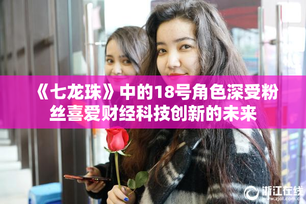 《七龙珠》中的18号角色深受粉丝喜爱财经科技创新的未来