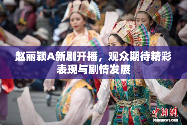 赵丽颖A新剧开播，观众期待精彩表现与剧情发展