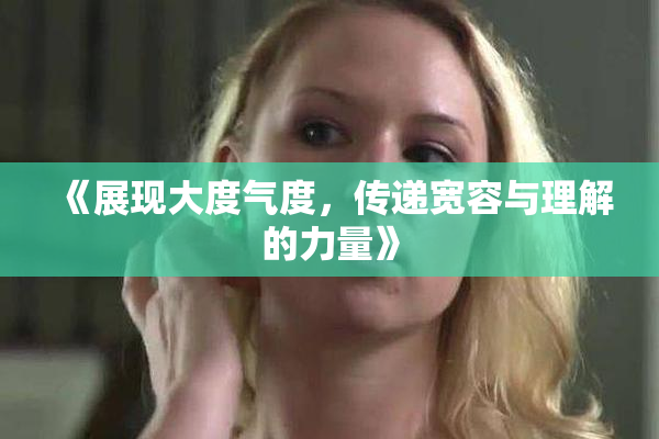 《展现大度气度，传递宽容与理解的力量》