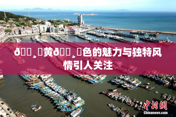 🌸‌黄🌸‌色的魅力与独特风情引人关注