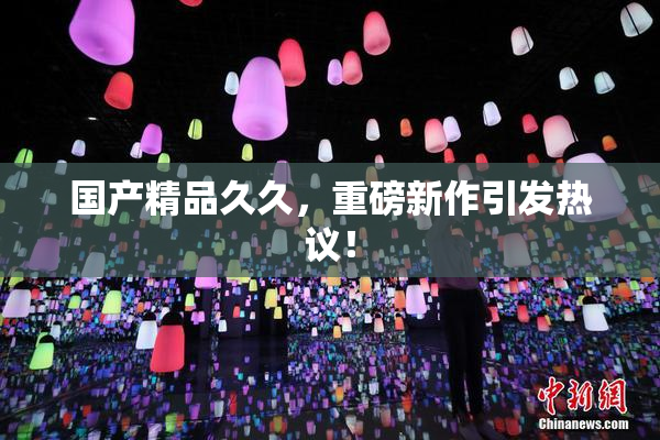 国产精品久久，重磅新作引发热议！