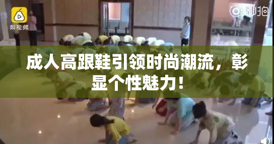 成人高跟鞋引领时尚潮流，彰显个性魅力！