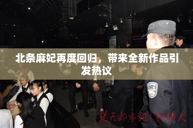 北条麻妃再度回归，带来全新作品引发热议