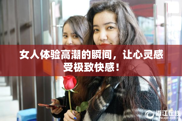 女人体验高潮的瞬间，让心灵感受极致快感！